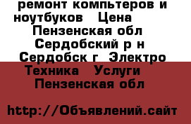 ремонт компьтеров и ноутбуков › Цена ­ 100 - Пензенская обл., Сердобский р-н, Сердобск г. Электро-Техника » Услуги   . Пензенская обл.